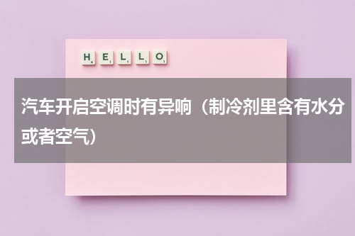 汽车开启空调时有异响（制冷剂里含有水分或者空气）