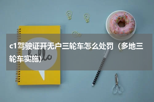 c1驾驶证开无户三轮车怎么处罚（多地三轮车实施）