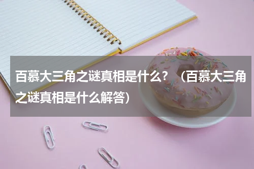 百慕大三角之谜真相是什么？（百慕大三角之谜真相是什么解答）