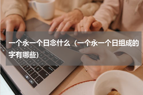 一个永一个日念什么（一个永一个日组成的字有哪些）