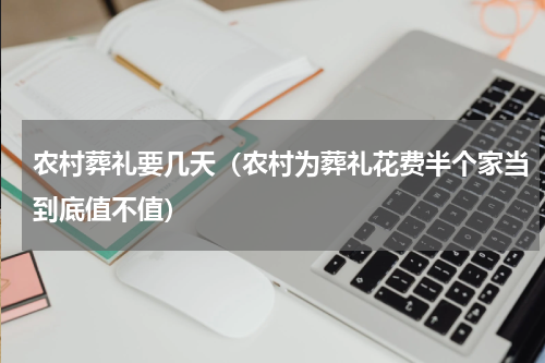 农村葬礼要几天（农村为葬礼花费半个家当到底值不值）