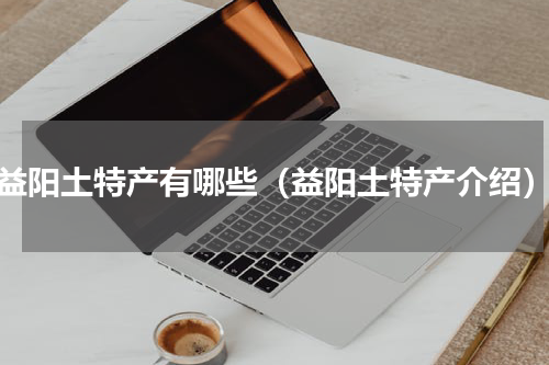 益阳土特产有哪些（益阳土特产介绍）