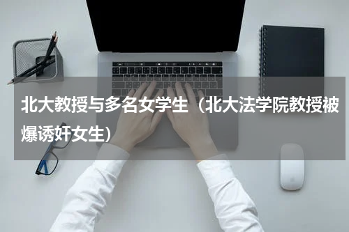 北大教授与多名女学生（北大法学院教授被爆诱奸女生）