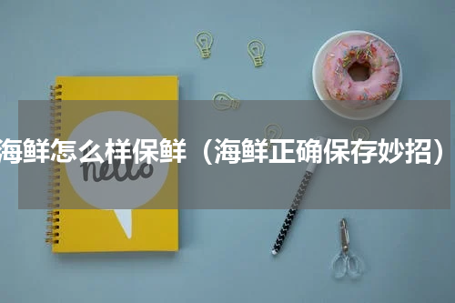 海鲜怎么样保鲜（海鲜正确保存妙招）