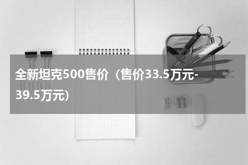 全新坦克500售价（售价33.5万元-39.5万元）