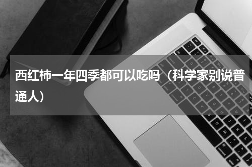 西红柿一年四季都可以吃吗（科学家别说普通人）