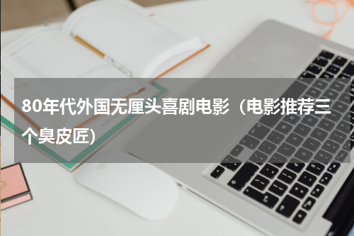 80年代外国无厘头喜剧电影（电影推荐三个臭皮匠）
