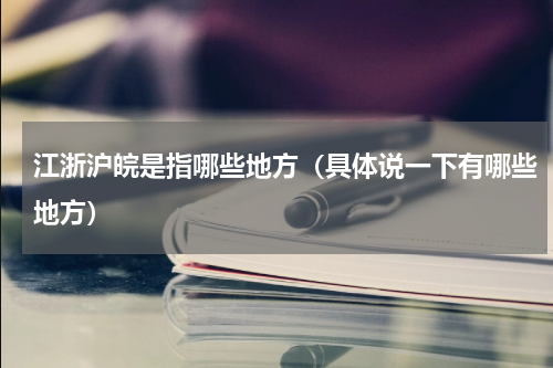 江浙沪皖是指哪些地方（具体说一下有哪些地方）