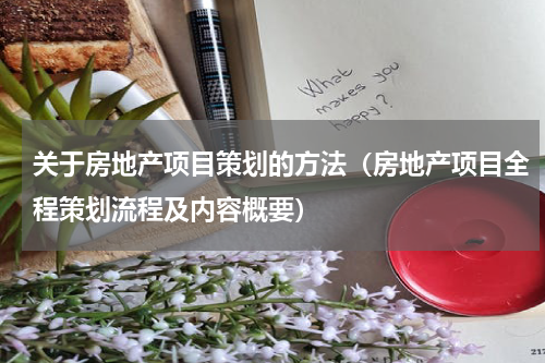 关于房地产项目策划的方法（房地产项目全程策划流程及内容概要）