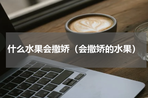 什么水果会撒娇（会撒娇的水果）