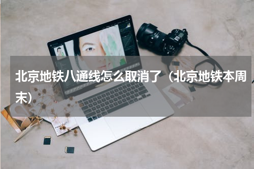 北京地铁八通线怎么取消了（北京地铁本周末）