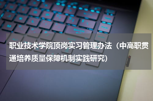 职业技术学院顶岗实习管理办法（中高职贯通培养质量保障机制实践研究）