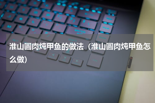 淮山圆肉炖甲鱼的做法（淮山圆肉炖甲鱼怎么做）