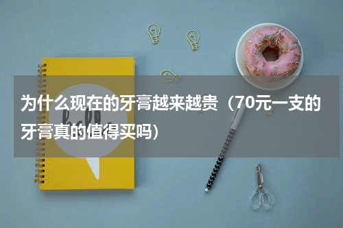 为什么现在的牙膏越来越贵（70元一支的牙膏真的值得买吗）