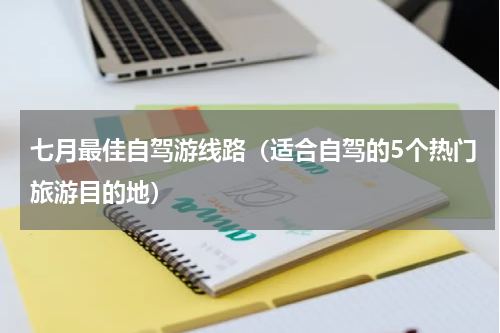 七月最佳自驾游线路（适合自驾的5个热门旅游目的地）