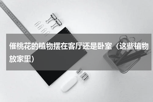 催桃花的植物摆在客厅还是卧室（这些植物放家里）
