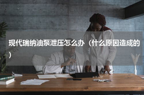 现代瑞纳油泵泄压怎么办（什么原因造成的）