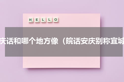 安庆话和哪个地方像（皖话安庆别称宜城）