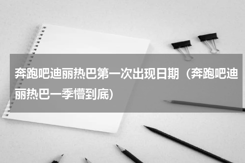 奔跑吧迪丽热巴第一次出现日期（奔跑吧迪丽热巴一季懵到底）