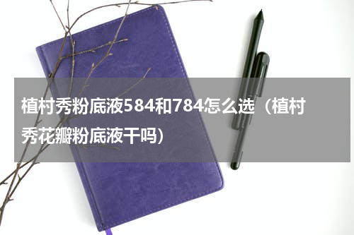 植村秀粉底液584和784怎么选（植村秀花瓣粉底液干吗）