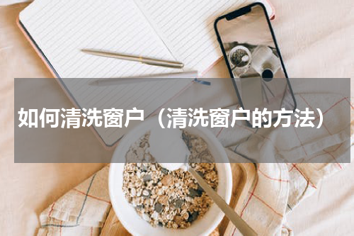 如何清洗窗户（清洗窗户的方法）