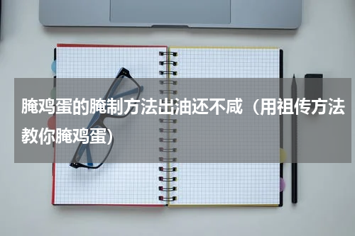 腌鸡蛋的腌制方法出油还不咸（用祖传方法教你腌鸡蛋）