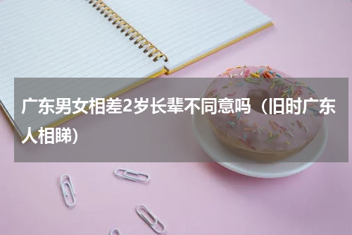 广东男女相差2岁长辈不同意吗（旧时广东人相睇）