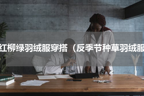 花红柳绿羽绒服穿搭（反季节种草羽绒服）