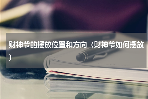 财神爷的摆放位置和方向（财神爷如何摆放）