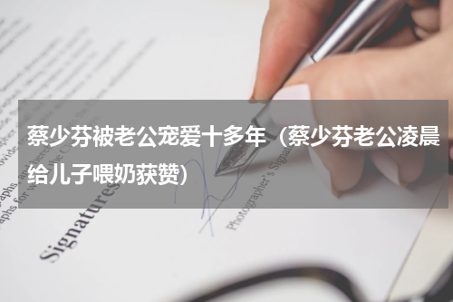 蔡少芬被老公宠爱十多年（蔡少芬老公凌晨给儿子喂奶获赞）