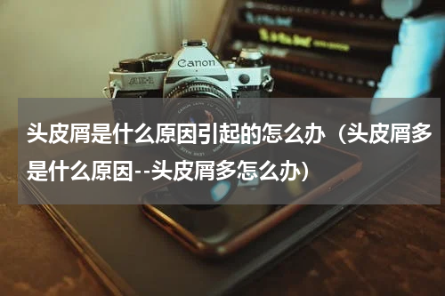 头皮屑是什么原因引起的怎么办（头皮屑多是什么原因--头皮屑多怎么办）