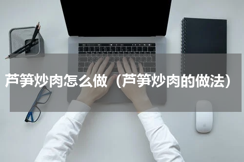 芦笋炒肉怎么做（芦笋炒肉的做法）