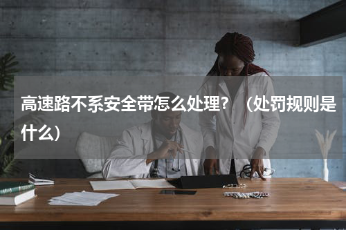 高速路不系安全带怎么处理？（处罚规则是什么）
