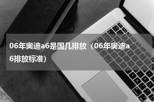 06年奥迪a6是国几排放（06年奥迪a6排放标准）