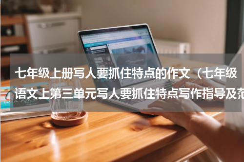 七年级上册写人要抓住特点的作文（七年级语文上第三单元写人要抓住特点写作指导及范文）