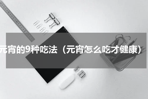 元宵的9种吃法（元宵怎么吃才健康）
