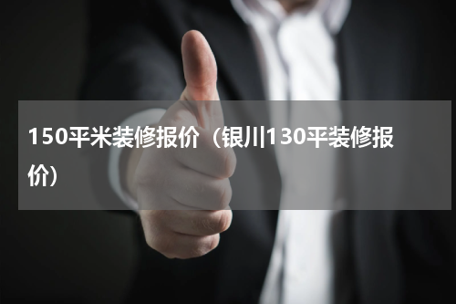 150平米装修报价（银川130平装修报价）