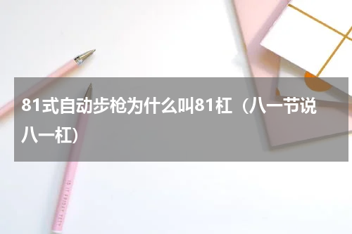 81式自动步枪为什么叫81杠（八一节说八一杠）