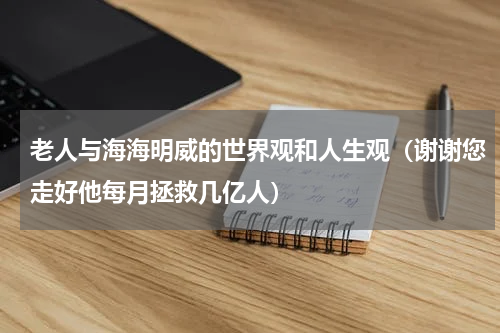 老人与海海明威的世界观和人生观（谢谢您走好他每月拯救几亿人）