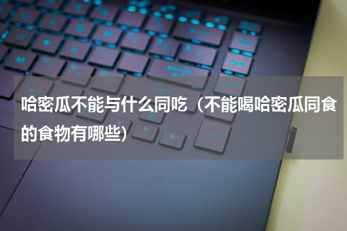 哈密瓜不能与什么同吃（不能喝哈密瓜同食的食物有哪些）