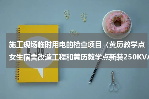 施工现场临时用电的检查项目（黄历教学点女生宿舍改造工程和黄历教学点新装250KVA配电工程采购结果公告）