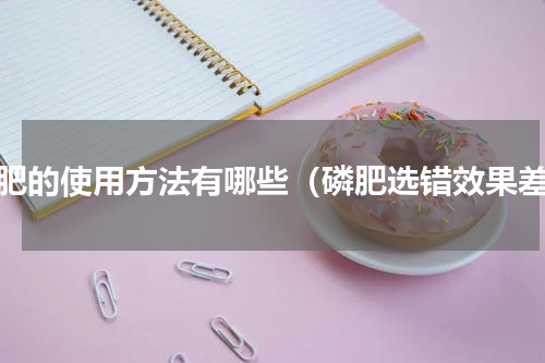 磷肥的使用方法有哪些（磷肥选错效果差）