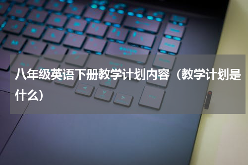 八年级英语下册教学计划内容（教学计划是什么）