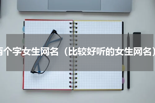 两个字女生网名（比较好听的女生网名）