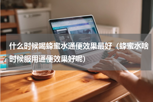 什么时候喝蜂蜜水通便效果最好（蜂蜜水啥时候服用通便效果好呢）