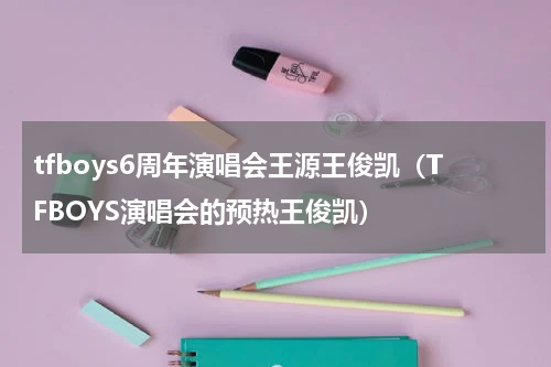 tfboys6周年演唱会王源王俊凯（TFBOYS演唱会的预热王俊凯）