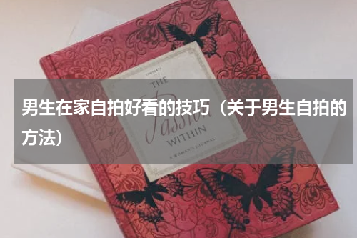 男生在家自拍好看的技巧（关于男生自拍的方法）
