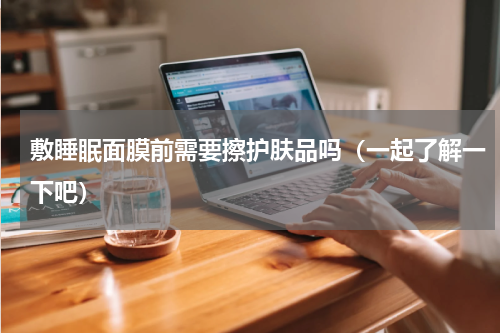 敷睡眠面膜前需要擦护肤品吗（一起了解一下吧）