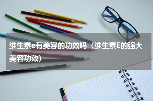 维生素e有美容的功效吗（维生素E的强大美容功效）