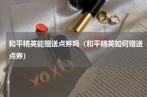 和平精英能赠送点券吗（和平精英如何赠送点券）